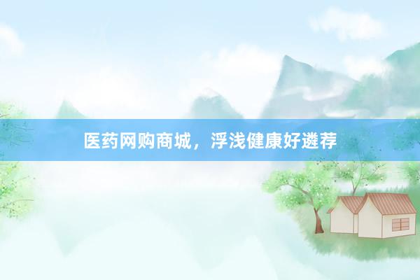 医药网购商城，浮浅健康好遴荐