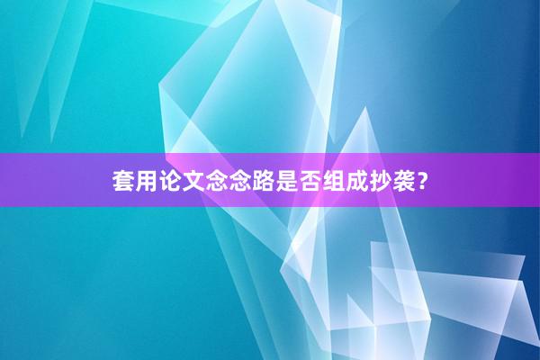 套用论文念念路是否组成抄袭？