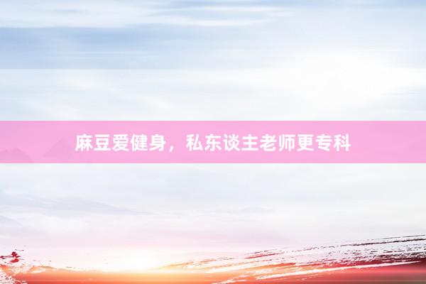 麻豆爱健身，私东谈主老师更专科