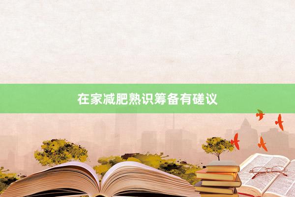 在家减肥熟识筹备有磋议