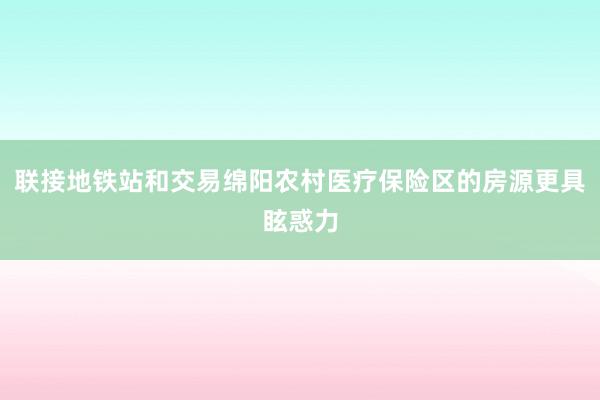 联接地铁站和交易绵阳农村医疗保险区的房源更具眩惑力
